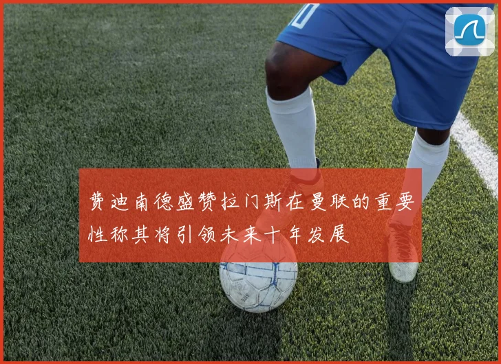 费迪南德盛赞拉门斯在曼联的重要性称其将引领未来十年发展