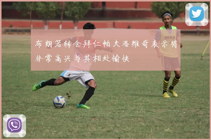 布朗若转会拜仁帕夫洛维奇表示将非常高兴与其相处愉快