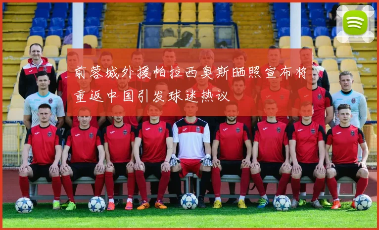前蓉城外援帕拉西奥斯晒照宣布将重返中国引发球迷热议