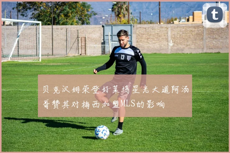 贝克汉姆荣登好莱坞星光大道阿汤哥赞其对梅西加盟MLS的影响