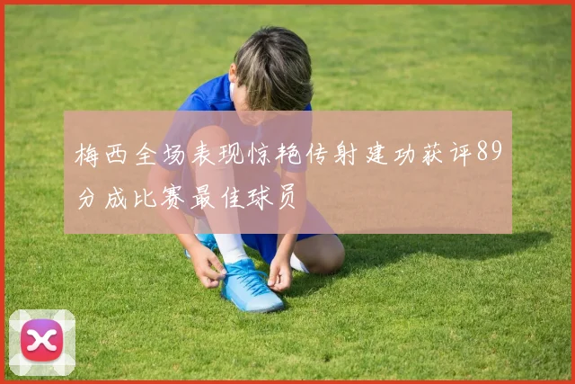 梅西全场表现惊艳传射建功获评89分成比赛最佳球员