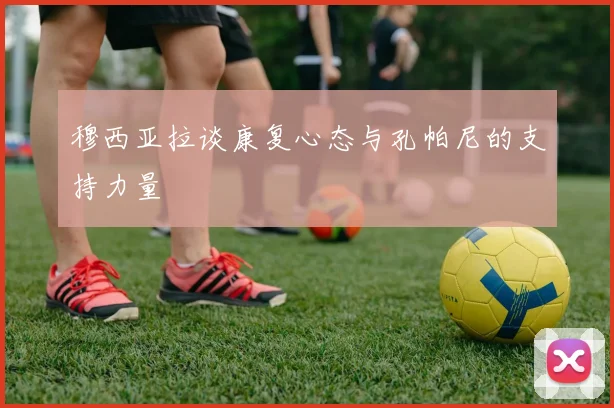 穆西亚拉谈康复心态与孔帕尼的支持力量