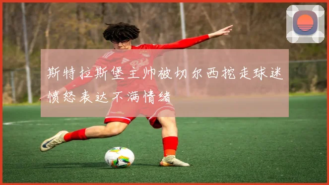 斯特拉斯堡主帅被切尔西挖走球迷愤怒表达不满情绪