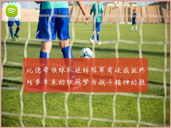 比德带领球队逆转绿军奇迹成就终结多年来的软冠梦与战斗精神的胜利