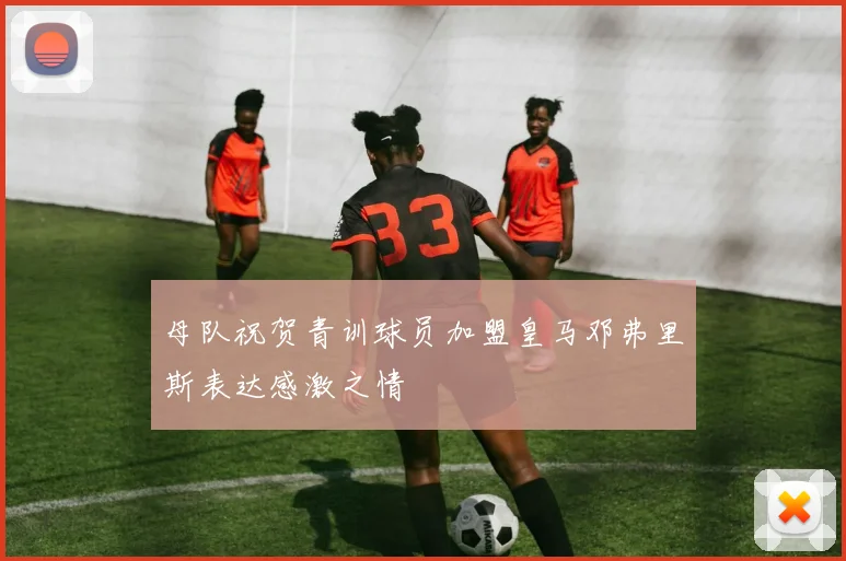 母队祝贺青训球员加盟皇马邓弗里斯表达感激之情