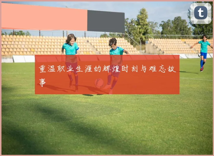 重温职业生涯的辉煌时刻与难忘故事