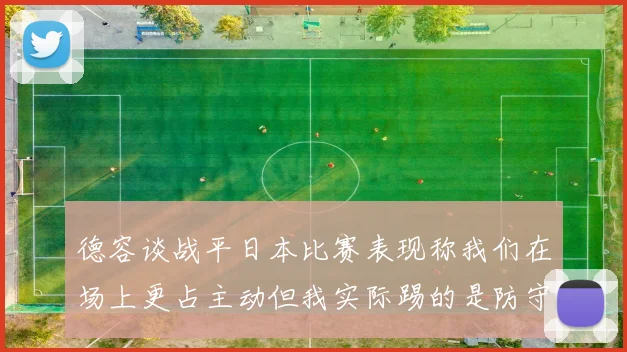 德容谈战平日本比赛表现称我们在场上更占主动但我实际踢的是防守位置