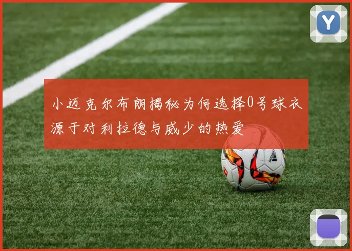 小迈克尔布朗揭秘为何选择0号球衣源于对利拉德与威少的热爱