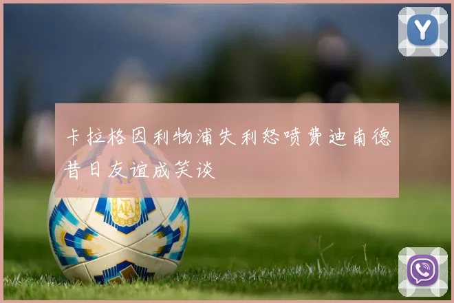 卡拉格因利物浦失利怒喷费迪南德昔日友谊成笑谈