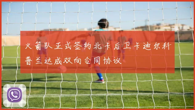 火箭队正式签约北卡后卫卡迪尔科普兰达成双向合同协议