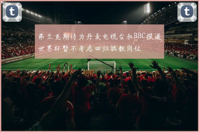 弗兰克期待为丹麦电视台和BBC报道世界杯暂不考虑回归执教岗位