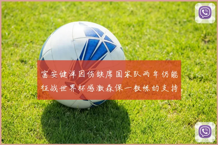 富安健洋因伤缺席国家队两年仍能征战世界杯感激森保一教练的支持与信任