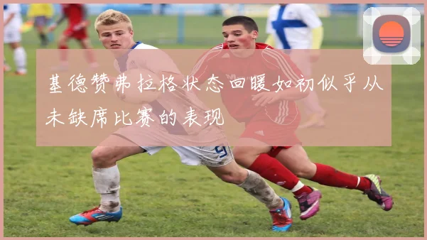 基德赞弗拉格状态回暖如初似乎从未缺席比赛的表现