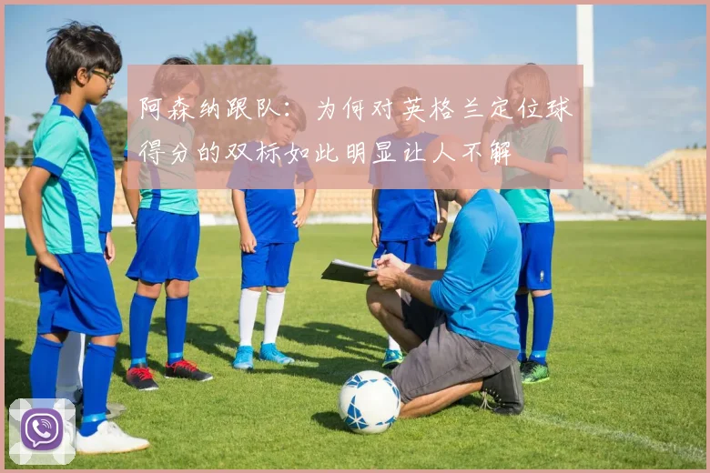 阿森纳跟队：为何对英格兰定位球得分的双标如此明显让人不解