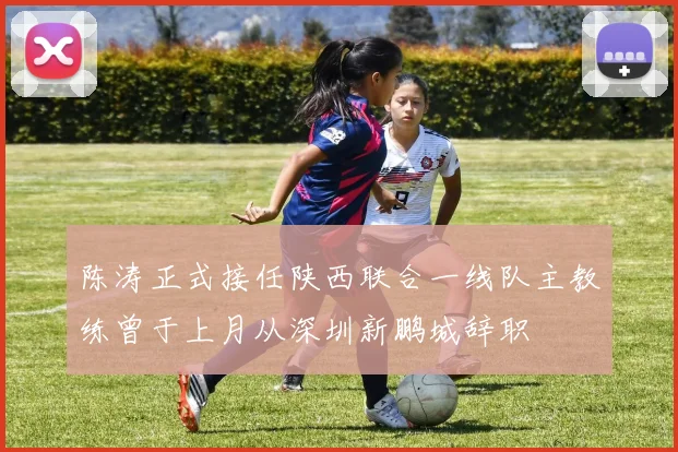 陈涛正式接任陕西联合一线队主教练曾于上月从深圳新鹏城辞职