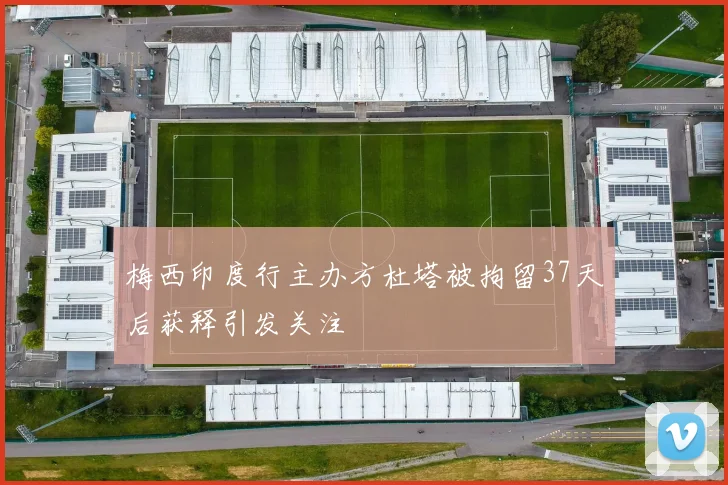梅西印度行主办方杜塔被拘留37天后获释引发关注