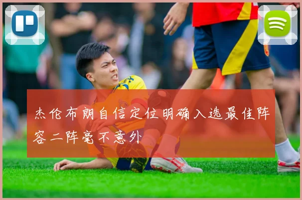 杰伦布朗自信定位明确入选最佳阵容二阵毫不意外