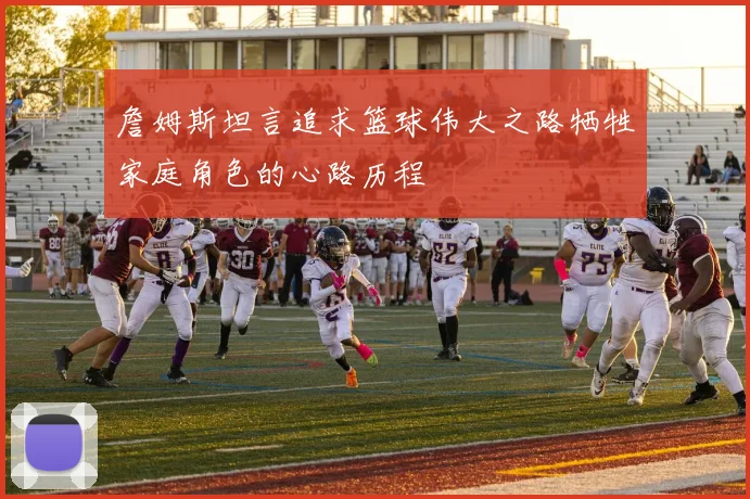詹姆斯坦言追求篮球伟大之路牺牲家庭角色的心路历程