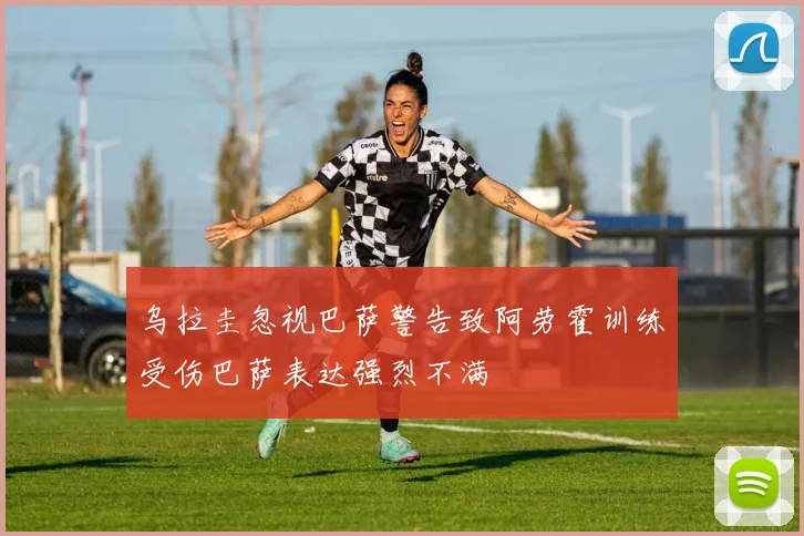 乌拉圭忽视巴萨警告致阿劳霍训练受伤巴萨表达强烈不满