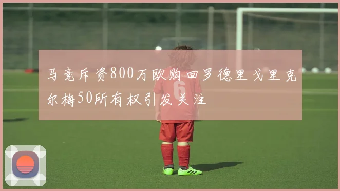 马竞斥资800万欧购回罗德里戈里克尔梅50所有权引发关注