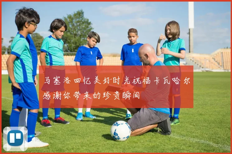 马塞洛回忆美好时光祝福卡瓦哈尔感谢你带来的珍贵瞬间