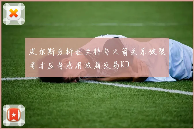 皮尔斯分析杜兰特与火箭关系破裂奇才应考虑用浓眉交易KD