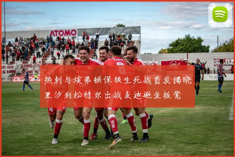 热刺与埃弗顿保级生死战首发揭晓里沙利松特尔出战麦迪逊坐板凳