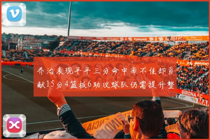 乔治表现平平三分命中率不佳却贡献15分4篮板6助攻球队仍需提升整体状态