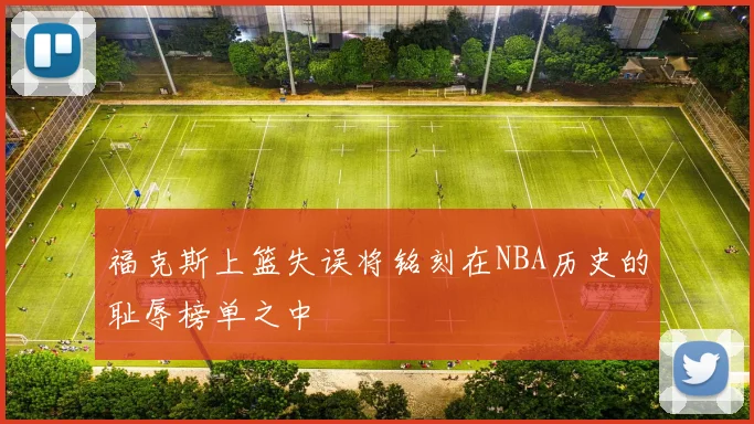 福克斯上篮失误将铭刻在NBA历史的耻辱榜单之中