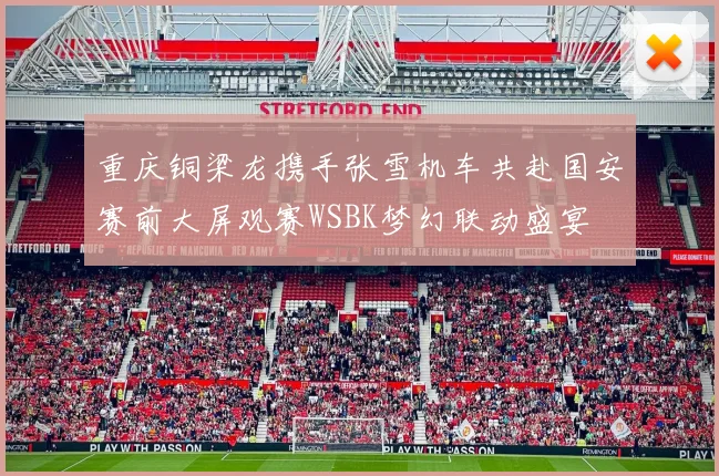 重庆铜梁龙携手张雪机车共赴国安赛前大屏观赛WSBK梦幻联动盛宴