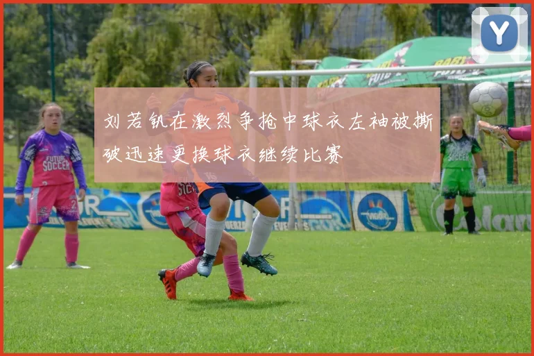 刘若钒在激烈争抢中球衣左袖被撕破迅速更换球衣继续比赛